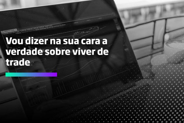 Vou dizer na sua cara a verdade-sobre viver de trade - Os Melhores Investimentos