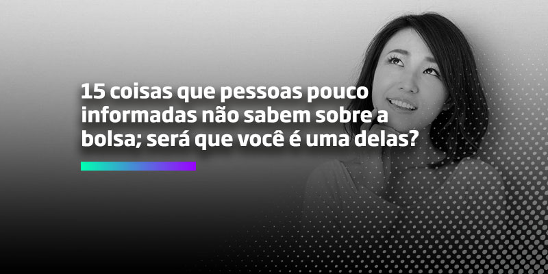 15 coisas que pessoas pouco informadas não sabem-sobre a bolsa será que você é uma delas