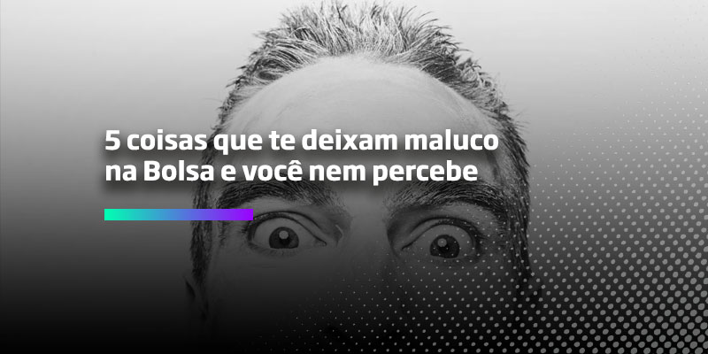 5 coisas que te deixam maluco na Bolsa e você nem percebe - Os Melhores Investimentos