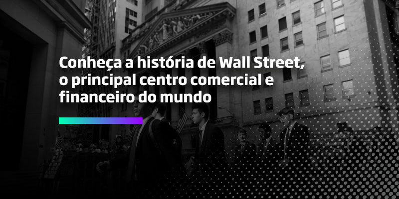 Conheça a história de Wall-Street o principal centro comercial e financeiro do mundo - Os Melhores Investimentos