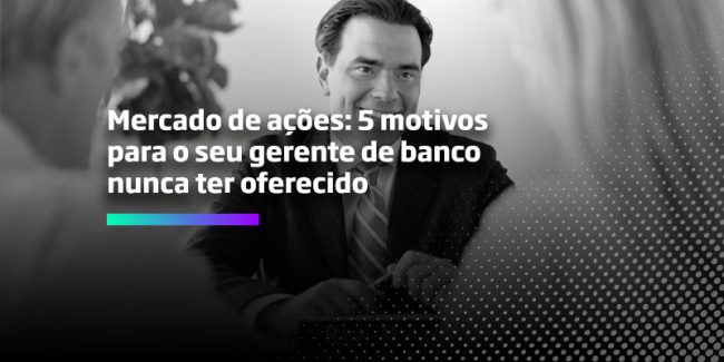 Mercado de ações 5 motivos para o seu gerente de banco nunca ter oferecido – Os Melhores Investimentos Os Melhores Investimentos - Mercado de Ações