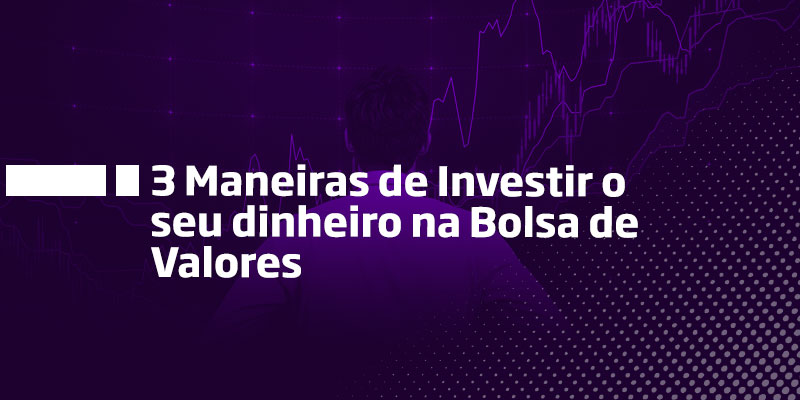 3 Maneiras de Investir o seu dinheiro na Bolsa de Valores - Os Melhores Investimentos