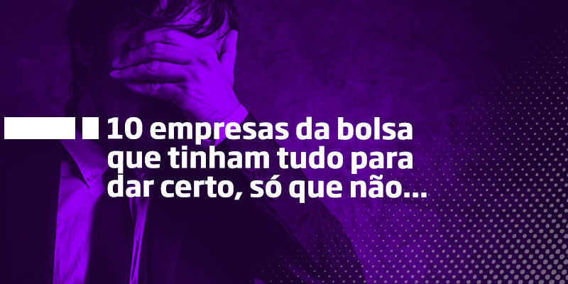 10 empresas que tinham tudo para dar certo na bolsa, só que não... - Os Melhores Investimentos