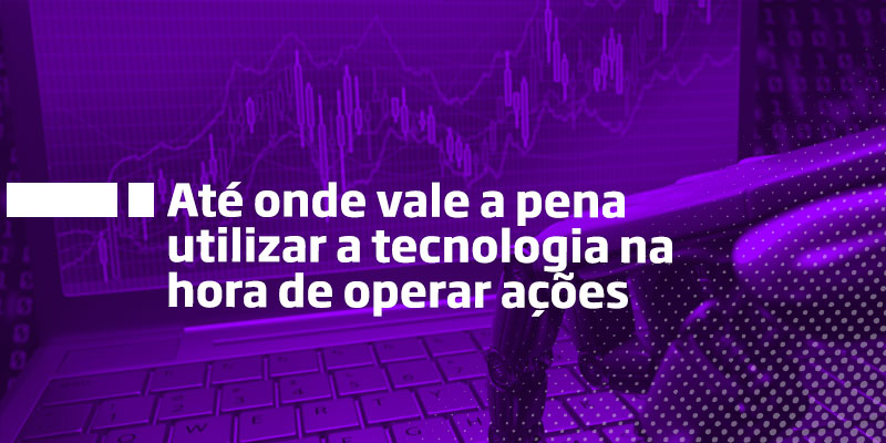 Até que ponto vale a pena utilizar a técnologia para operar - Os Melhores Investimentos
