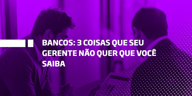 Três coisas que seu gerente de banco não quer que você saiba - Os Melhores Investimentos