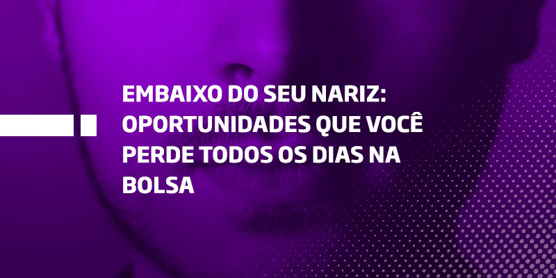 Embaixo do seu nariz oportunidades que você perde todos os dias na bolsa - Os Melhores Investimentos